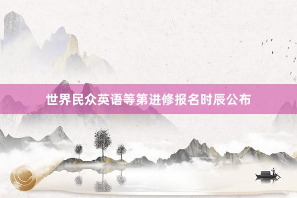 世界民众英语等第进修报名时辰公布