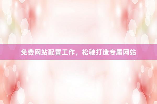 免费网站配置工作，松驰打造专属网站