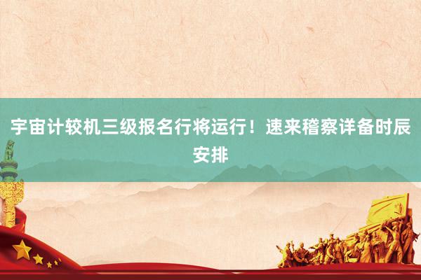 宇宙计较机三级报名行将运行！速来稽察详备时辰安排
