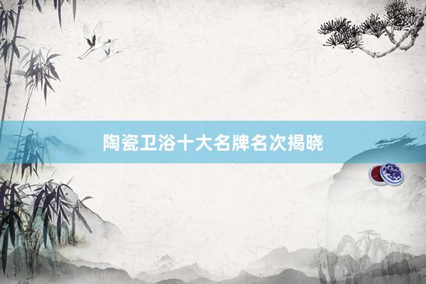 陶瓷卫浴十大名牌名次揭晓