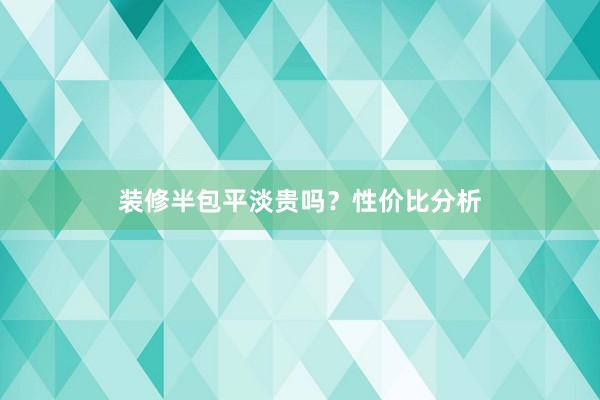 装修半包平淡贵吗？性价比分析