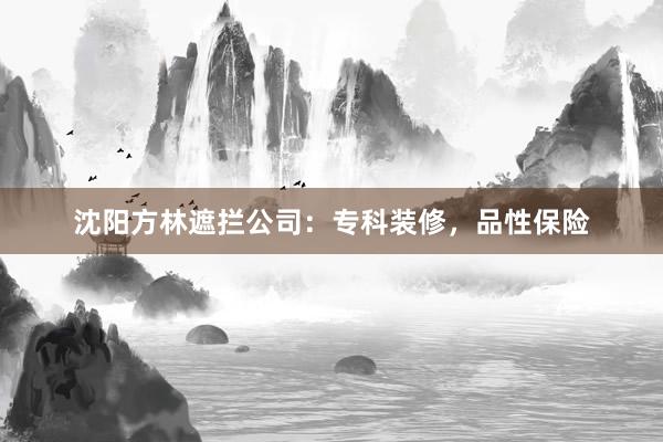 沈阳方林遮拦公司：专科装修，品性保险