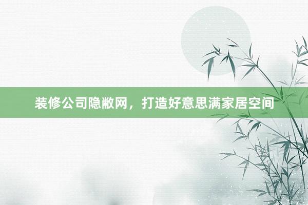 装修公司隐敝网，打造好意思满家居空间