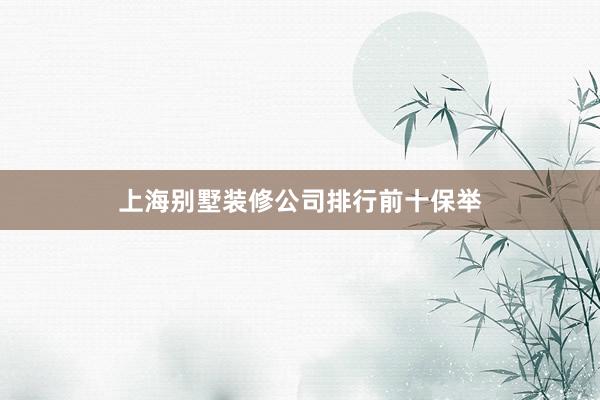 上海别墅装修公司排行前十保举
