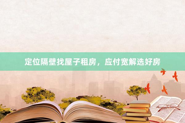 定位隔壁找屋子租房，应付宽解选好房