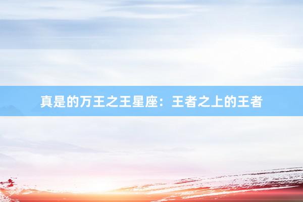 真是的万王之王星座：王者之上的王者