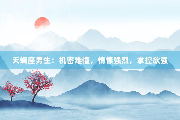 天蝎座男生：机密难懂，情愫强烈，掌控欲强