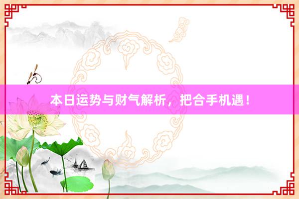 本日运势与财气解析，把合手机遇！