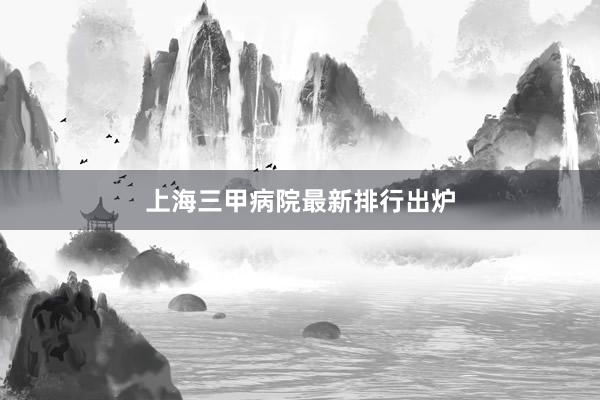 上海三甲病院最新排行出炉