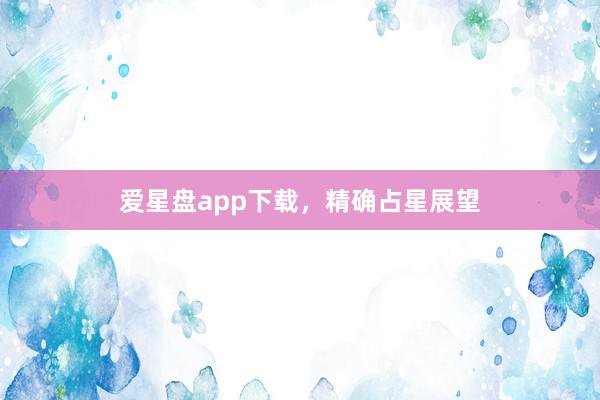 爱星盘app下载，精确占星展望