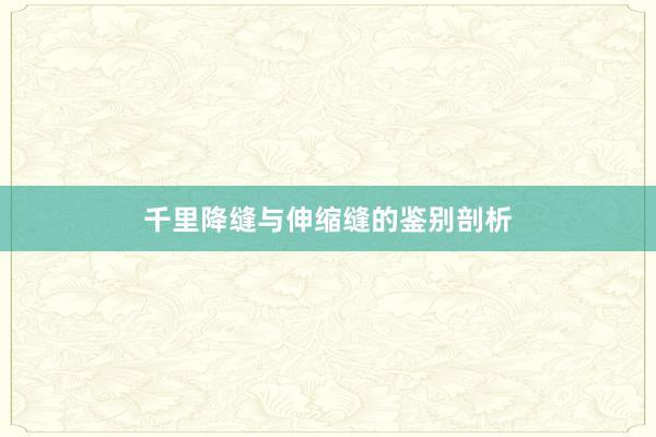 千里降缝与伸缩缝的鉴别剖析