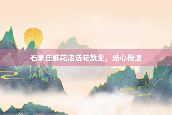 石家庄鲜花店送花就业，贴心投递