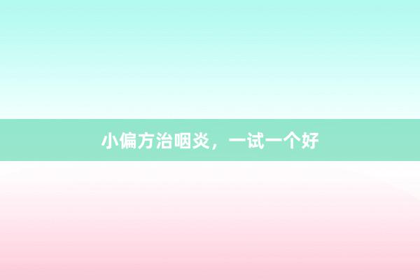 小偏方治咽炎，一试一个好