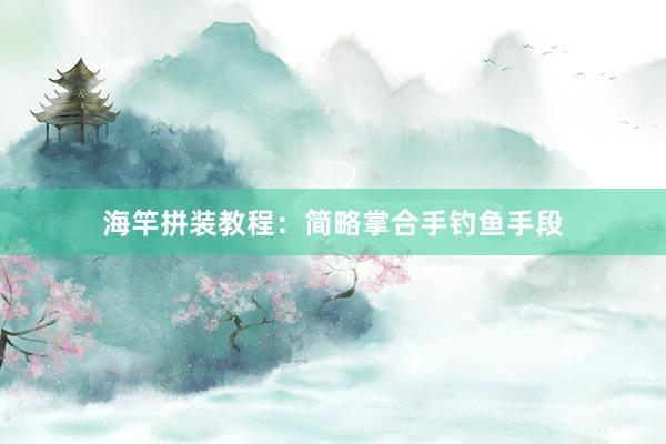 海竿拼装教程：简略掌合手钓鱼手段