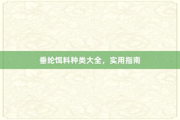 垂纶饵料种类大全，实用指南