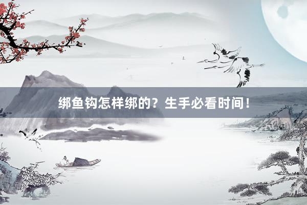 绑鱼钩怎样绑的？生手必看时间！